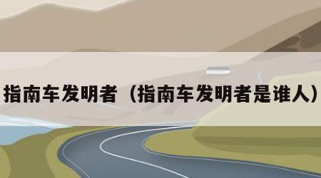 指南车发明者（指南车发明者是谁人）