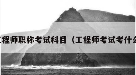 工程师职称考试科目（工程师考试考什么）