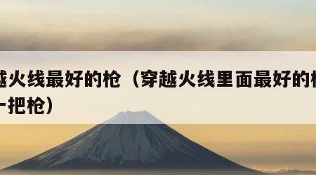 穿越火线最好的枪（穿越火线里面最好的枪是哪一把枪）