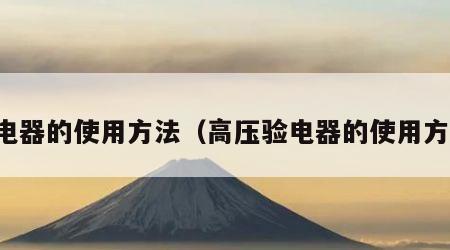 验电器的使用方法（高压验电器的使用方法）