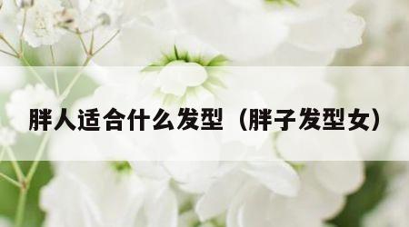 胖人适合什么发型（胖子发型女）