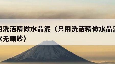 只用洗洁精做水晶泥（只用洗洁精做水晶泥无胶水无硼砂）