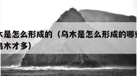 乌木是怎么形成的（乌木是怎么形成的哪些地方乌木才多）