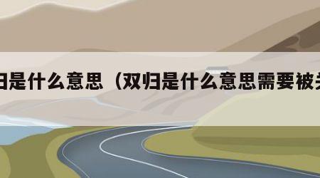 双归是什么意思（双归是什么意思需要被关吗?）