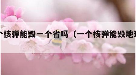 一个核弹能毁一个省吗（一个核弹能毁地球吗）