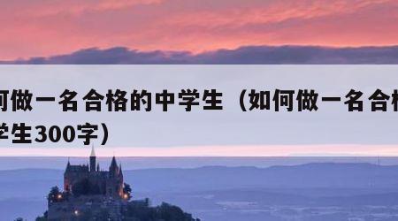 如何做一名合格的中学生（如何做一名合格的中学生300字）