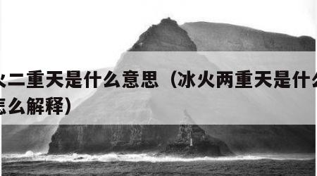 冰火二重天是什么意思（冰火两重天是什么意思怎么解释）