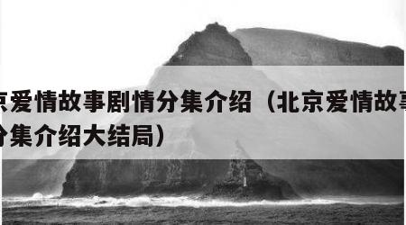 北京爱情故事剧情分集介绍（北京爱情故事剧情分集介绍大结局）