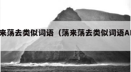 荡来荡去类似词语（荡来荡去类似词语ABAC）