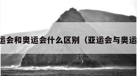 亚运会和奥运会什么区别（亚运会与奥运会）