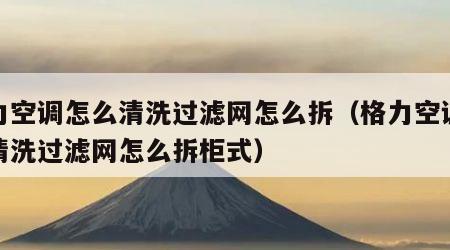 格力空调怎么清洗过滤网怎么拆（格力空调怎么清洗过滤网怎么拆柜式）