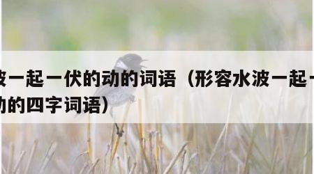 水波一起一伏的动的词语（形容水波一起一伏地动的四字词语）