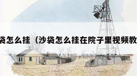 沙袋怎么挂（沙袋怎么挂在院子里视频教学）