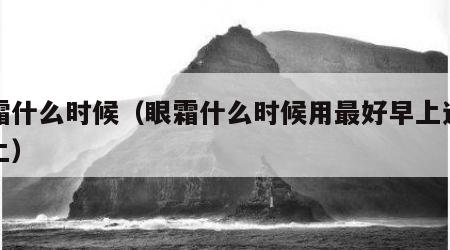 眼霜什么时候（眼霜什么时候用最好早上还是晚上）