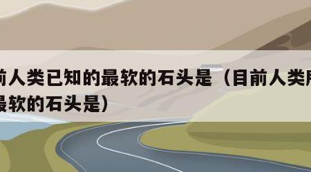 目前人类已知的最软的石头是（目前人类所知的最软的石头是）
