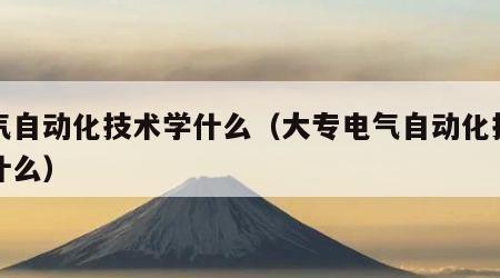 电气自动化技术学什么（大专电气自动化技术学什么）