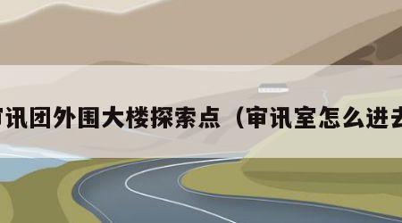 审讯团外围大楼探索点(审讯室怎么进去)