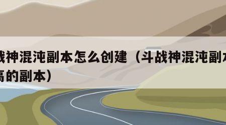 斗战神混沌副本怎么创建（斗战神混沌副本爆率高的副本）