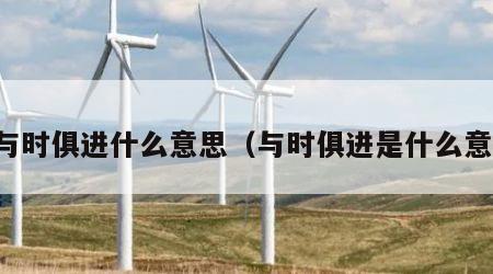 与时俱进什么意思（与时俱进是什么意）