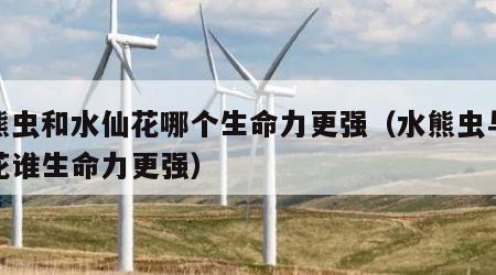 水熊虫和水仙花哪个生命力更强（水熊虫与水仙花谁生命力更强）