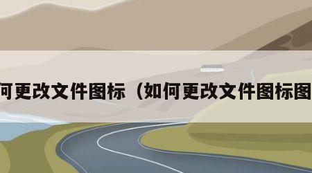如何更改文件图标（如何更改文件图标图案）