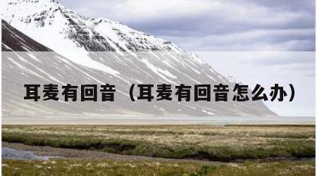 耳麦有回音（耳麦有回音怎么办）