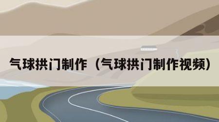 气球拱门制作（气球拱门制作视频）