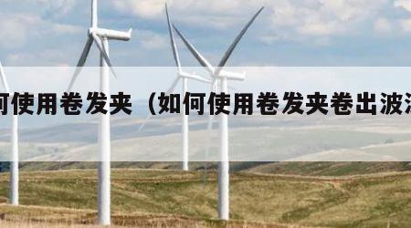 如何使用卷发夹（如何使用卷发夹卷出波浪卷）
