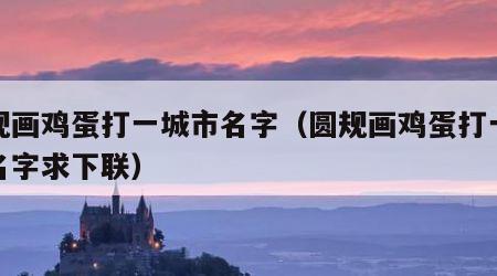圆规画鸡蛋打一城市名字（圆规画鸡蛋打一城市名字求下联）
