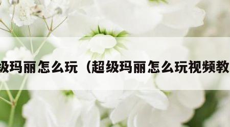 超级玛丽怎么玩（超级玛丽怎么玩视频教程）