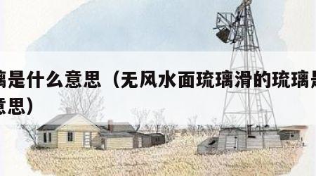 琉璃是什么意思（无风水面琉璃滑的琉璃是什么意思）