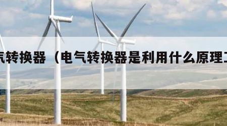 电气转换器（电气转换器是利用什么原理工作的）