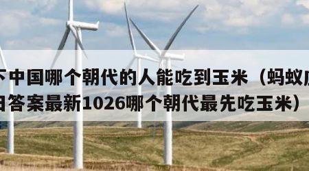 以下中国哪个朝代的人能吃到玉米（蚂蚁庄园今日答案最新1026哪个朝代最先吃玉米）
