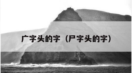 广字头的字（尸字头的字）
