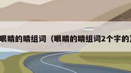 眼睛的睛组词（眼睛的睛组词2个字的）