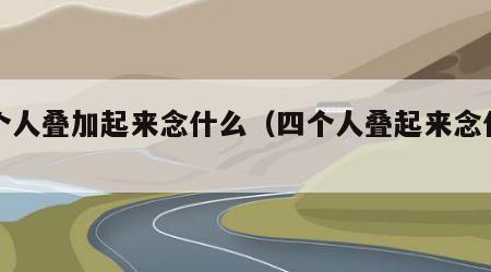 四个人叠加起来念什么（四个人叠起来念什么字）
