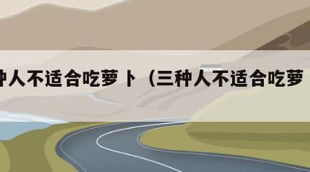三种人不适合吃萝卜（三种人不适合吃萝卜汤）