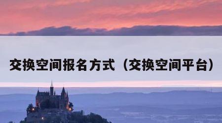 交换空间报名方式（交换空间平台）