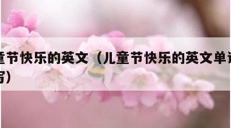 儿童节快乐的英文（儿童节快乐的英文单词怎么写）