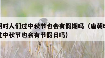 唐朝时人们过中秋节也会有假期吗（唐朝时人们过中秋节也会有节假日吗）