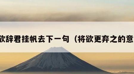 将欲辞君挂帆去下一句（将欲更弃之的意思）