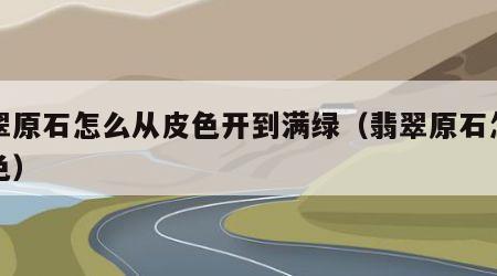 翡翠原石怎么从皮色开到满绿（翡翠原石怎么上色）