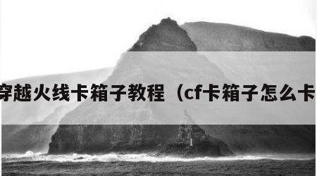 穿越火线卡箱子教程（cf卡箱子怎么卡）