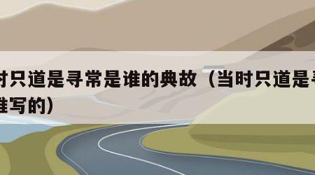 当时只道是寻常是谁的典故（当时只道是寻常是谁写的）