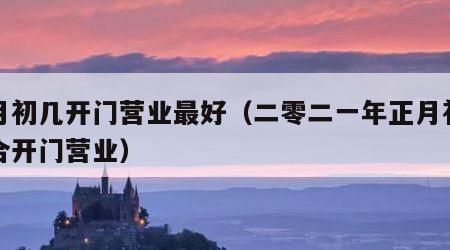 正月初几开门营业最好（二零二一年正月初几适合开门营业）