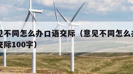 意见不同怎么办口语交际（意见不同怎么办口语交际100字）
