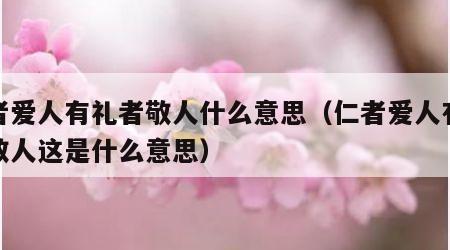 仁者爱人有礼者敬人什么意思（仁者爱人有礼者敬人这是什么意思）