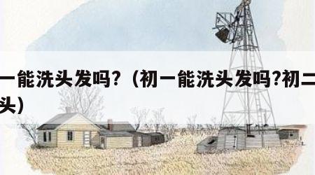 初一能洗头发吗?（初一能洗头发吗?初二能洗头）