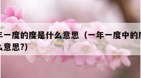一年一度的度是什么意思（一年一度中的度是什么意思?）