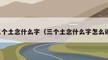 三个土念什么字（三个土念什么字怎么读）